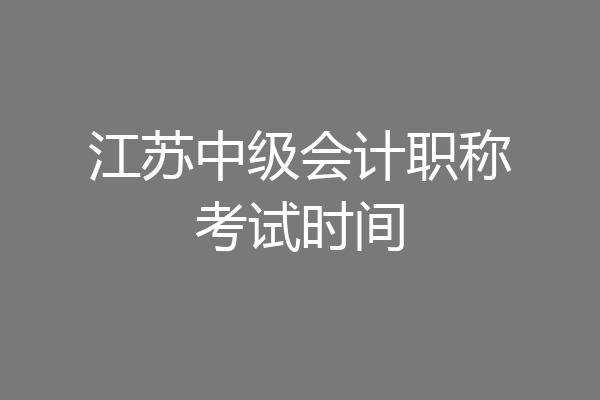 江苏中级会计职称考试时间