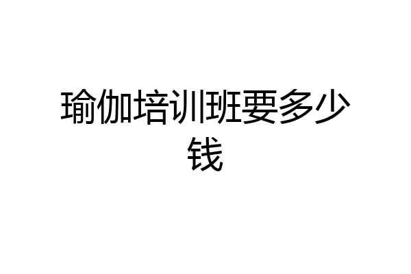 瑜伽培训班要多少钱