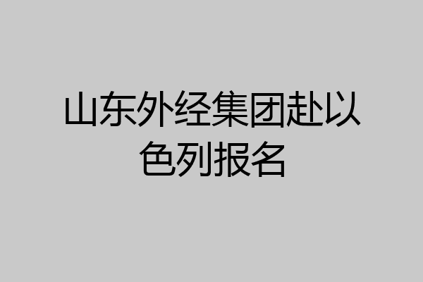 山东外经集团赴以色列报名