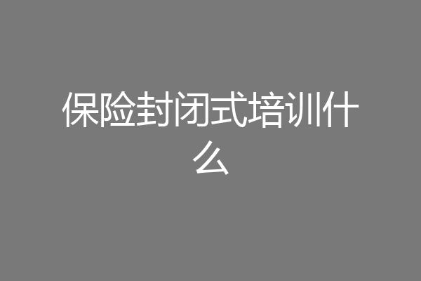 保险封闭式培训什么