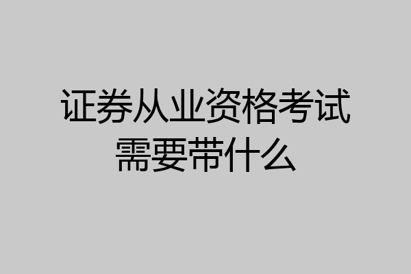 证券从业资格考试需要带什么
