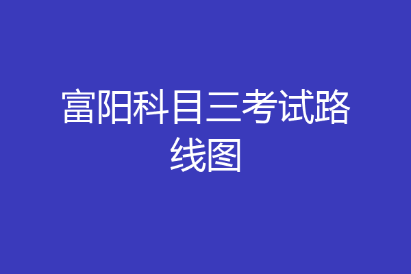 富阳科目三考试路线图
