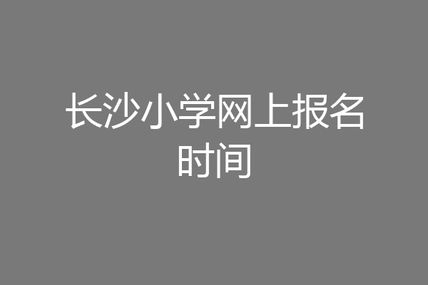 长沙小学网上报名时间