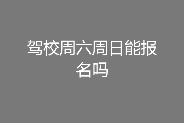驾校周六周日能报名吗
