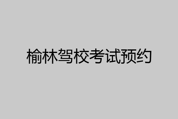榆林驾校考试预约