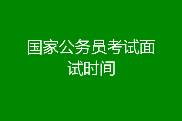 国家公务员考试面试时间