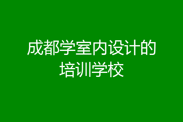 成都学室内设计的培训学校