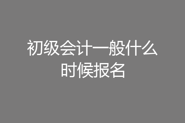 初级会计一般什么时候报名