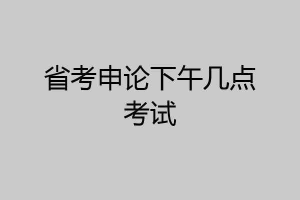省考申论下午几点考试