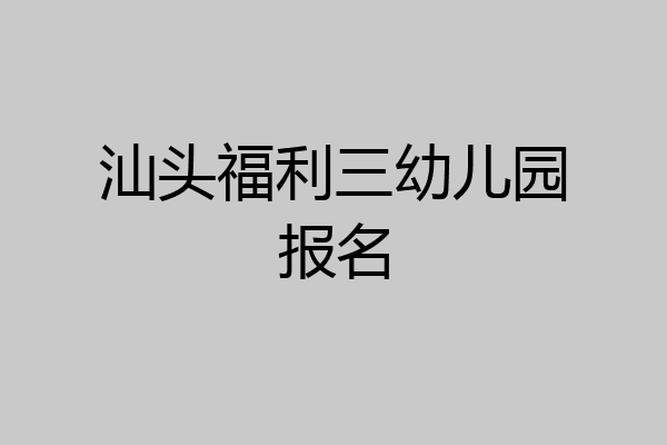 汕头福利三幼儿园报名