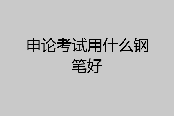 申论考试用什么钢笔好