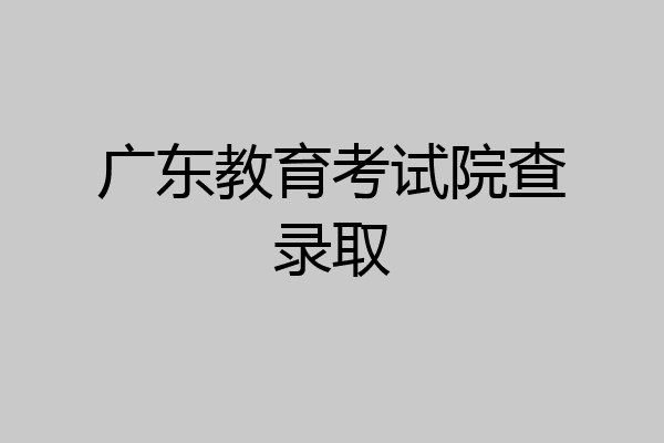 广东教育考试院查录取