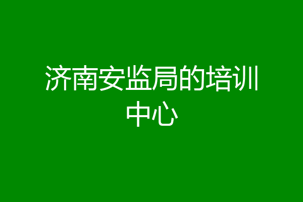 济南安监局的培训中心