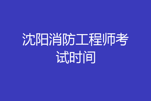 沈阳消防工程师考试时间