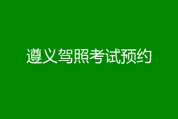 遵义驾照考试预约
