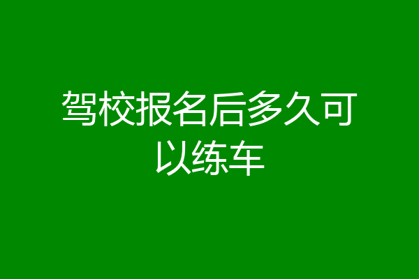 驾校报名后多久可以练车