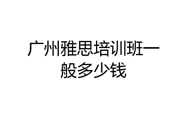 广州雅思培训班一般多少钱