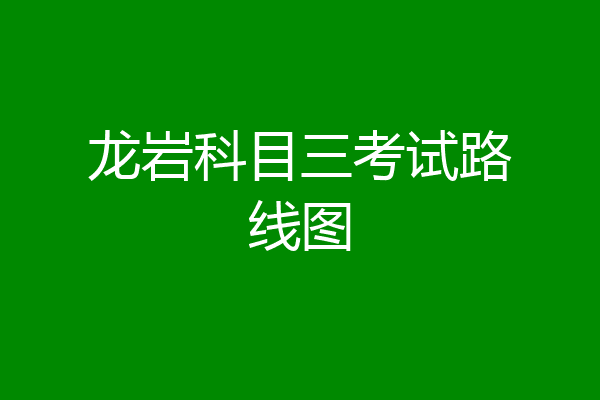 龙岩科目三考试路线图