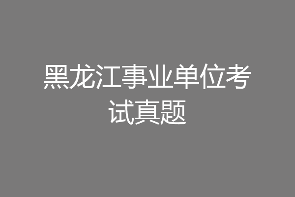 黑龙江事业单位考试真题