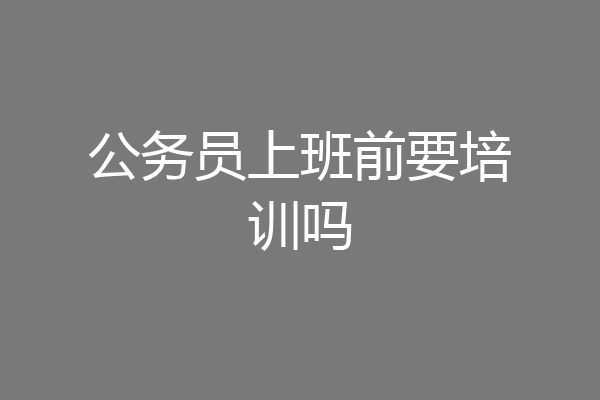 公务员上班前要培训吗