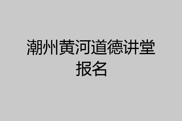 潮州黄河道德讲堂报名
