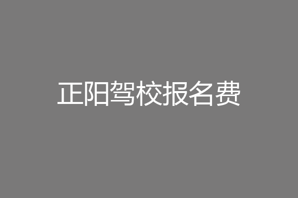 正阳驾校报名费