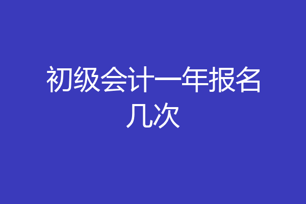 初级会计一年报名几次