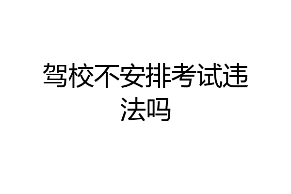 驾校不安排考试违法吗