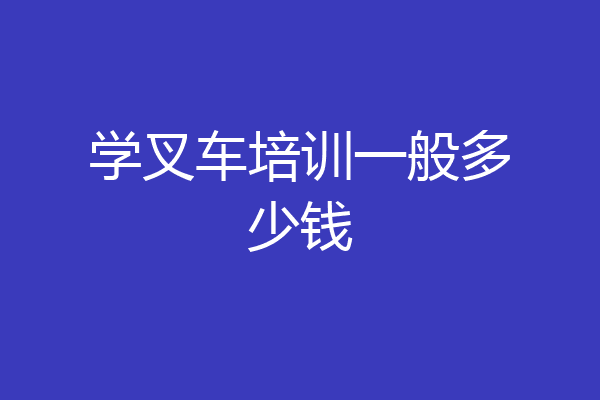学叉车培训一般多少钱