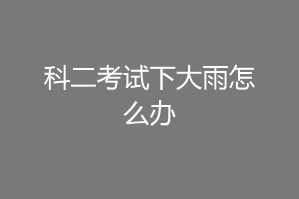 科二考试下大雨怎么办