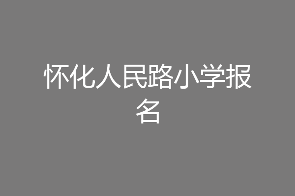 怀化人民路小学报名