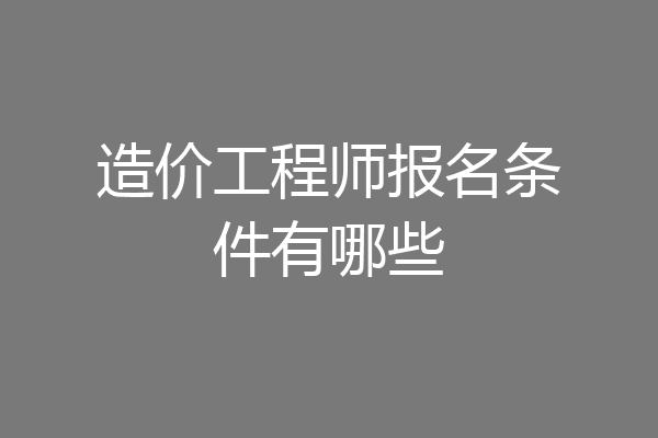 造价工程师报名条件有哪些