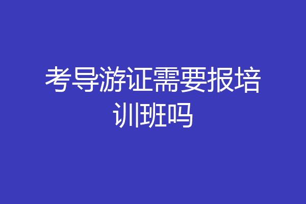 考导游证需要报培训班吗