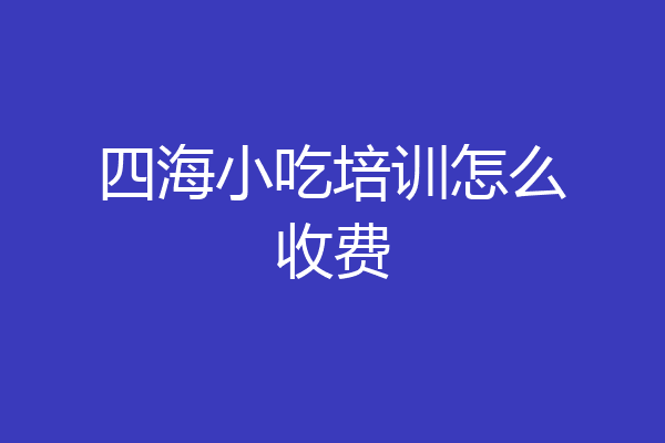 四海小吃培训怎么收费