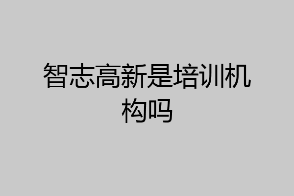 智志高新是培训机构吗