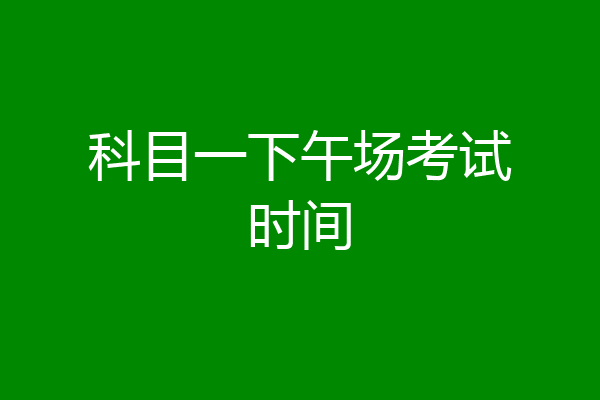 科目一下午场考试时间