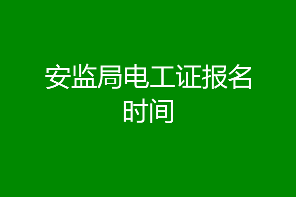 安监局电工证报名时间