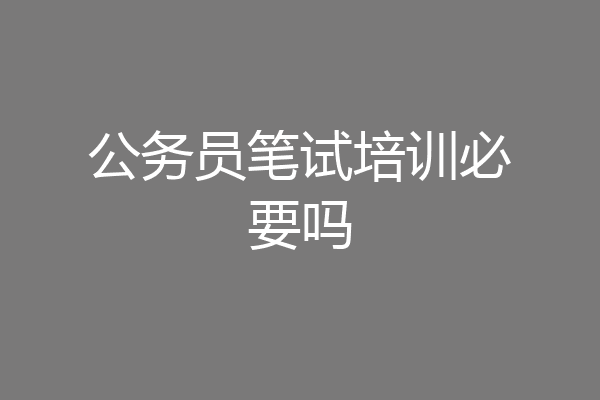 公务员笔试培训必要吗
