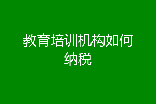 教育培训机构如何纳税