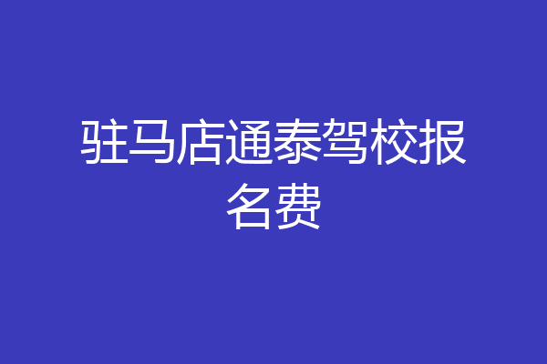 驻马店通泰驾校报名费
