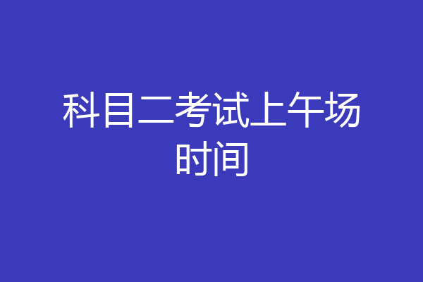 科目二考试上午场时间