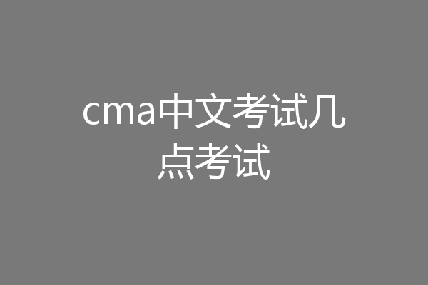 cma中文考试几点考试