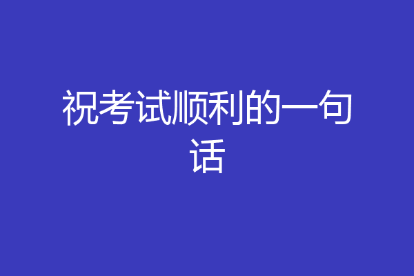祝考试顺利的一句话