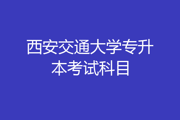 西安交通大学专升本考试科目