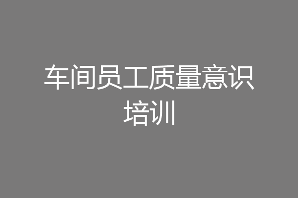 车间员工质量意识培训