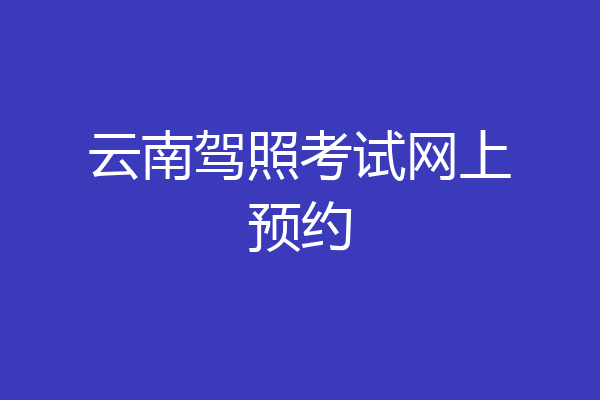 云南驾照考试网上预约