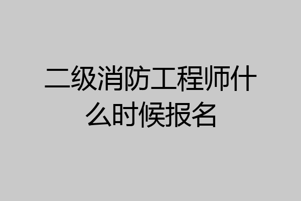 二级消防工程师什么时候报名