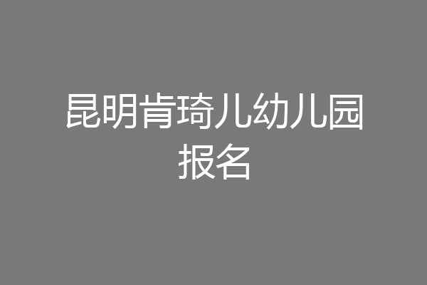 昆明肯琦儿幼儿园报名