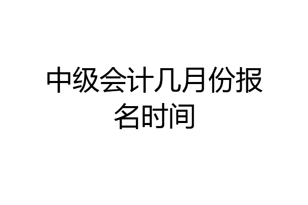 中级会计几月份报名时间