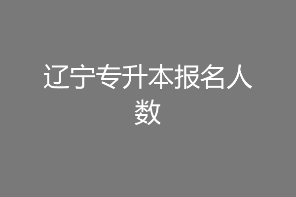 辽宁专升本报名人数